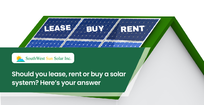 Should you lease, rent or buy a solar system? Here’s your answer