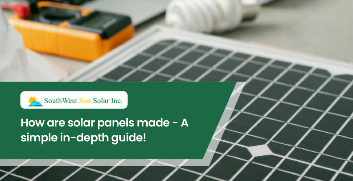 How Are Solar Panels Made? A Simple In-depth Guide! - Southwest Sun Solar